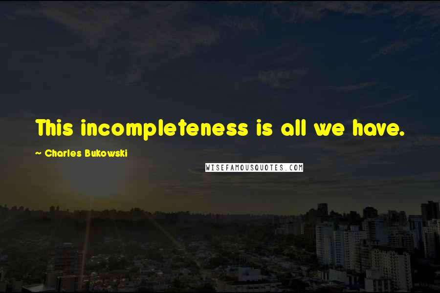 Charles Bukowski Quotes: This incompleteness is all we have.