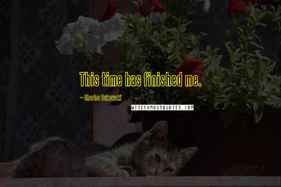 Charles Bukowski Quotes: This time has finished me.