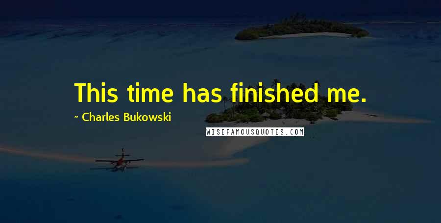 Charles Bukowski Quotes: This time has finished me.