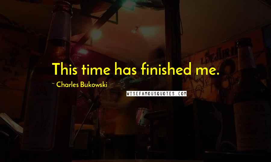 Charles Bukowski Quotes: This time has finished me.