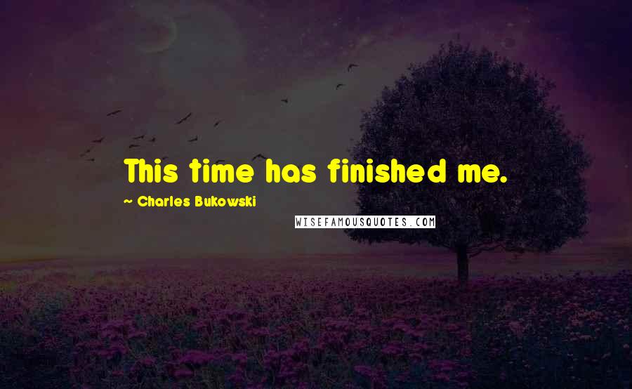 Charles Bukowski Quotes: This time has finished me.