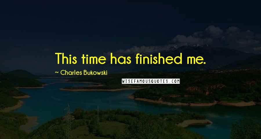 Charles Bukowski Quotes: This time has finished me.