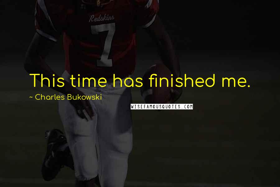 Charles Bukowski Quotes: This time has finished me.