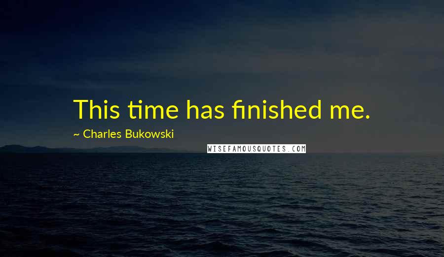 Charles Bukowski Quotes: This time has finished me.