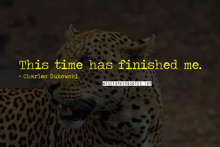 Charles Bukowski Quotes: This time has finished me.