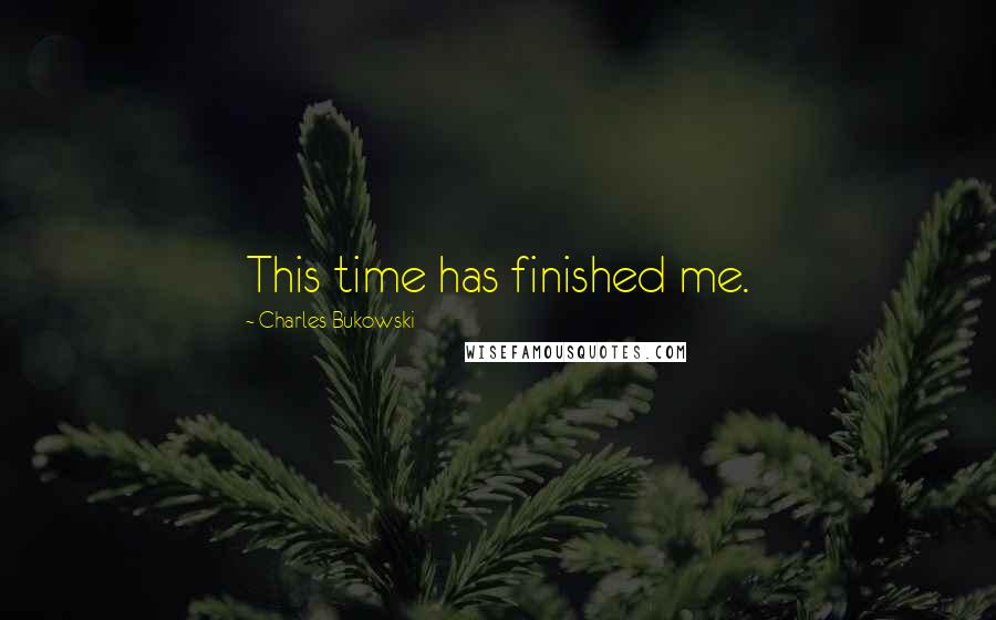 Charles Bukowski Quotes: This time has finished me.