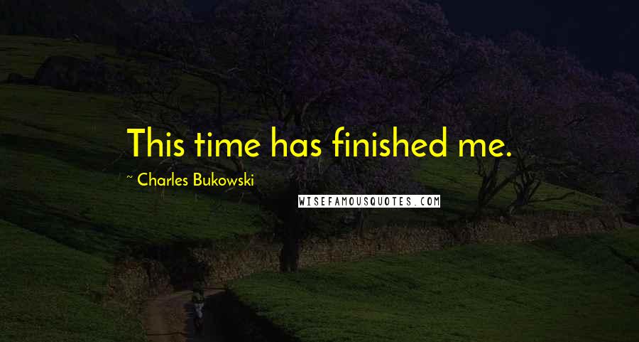 Charles Bukowski Quotes: This time has finished me.