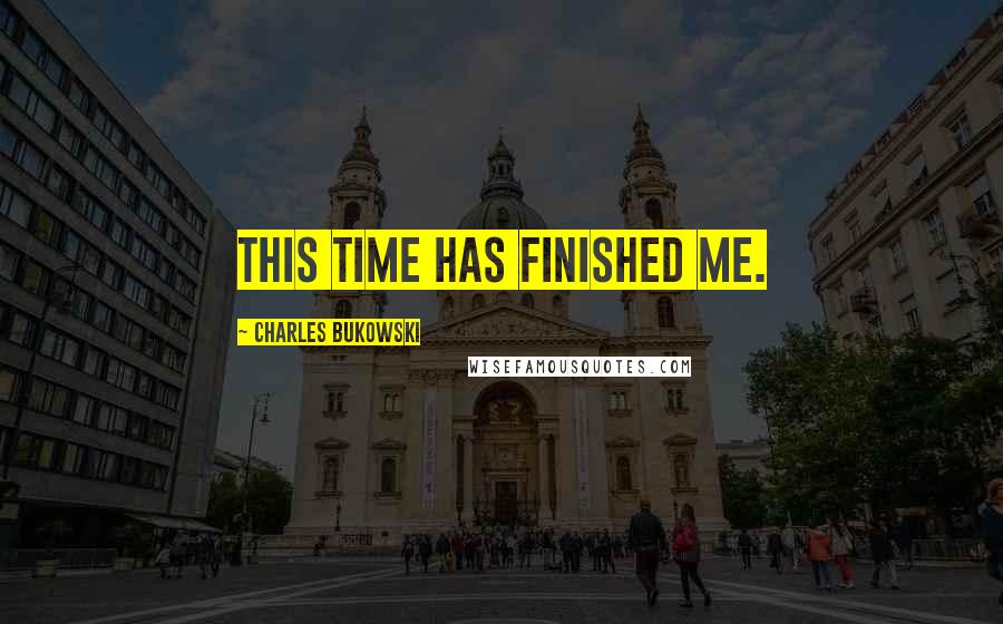 Charles Bukowski Quotes: This time has finished me.