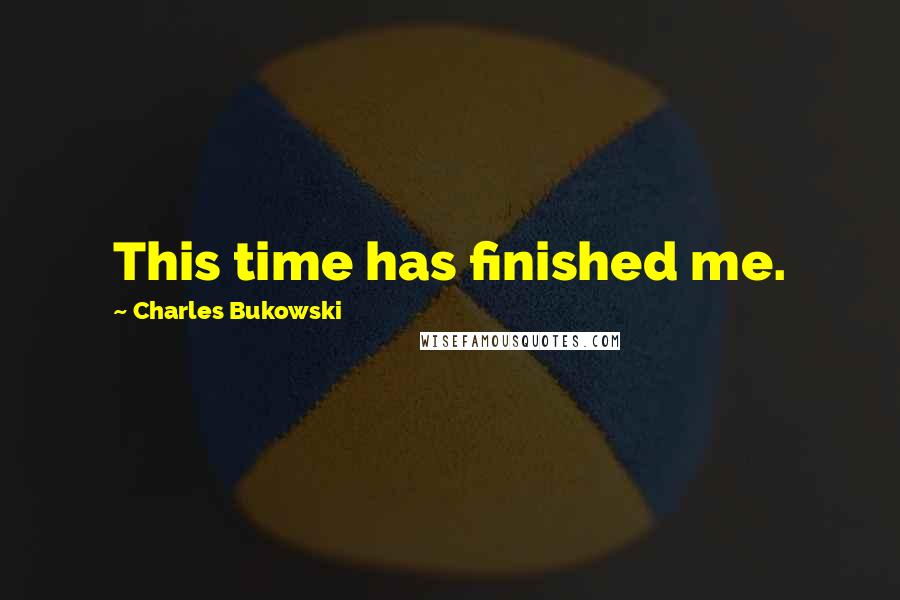 Charles Bukowski Quotes: This time has finished me.