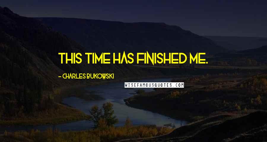 Charles Bukowski Quotes: This time has finished me.