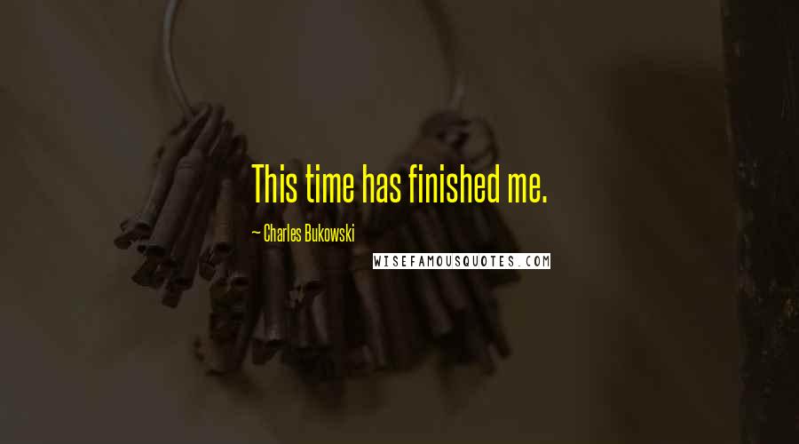 Charles Bukowski Quotes: This time has finished me.
