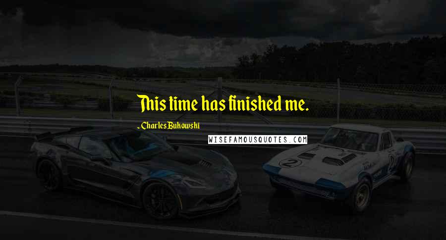 Charles Bukowski Quotes: This time has finished me.
