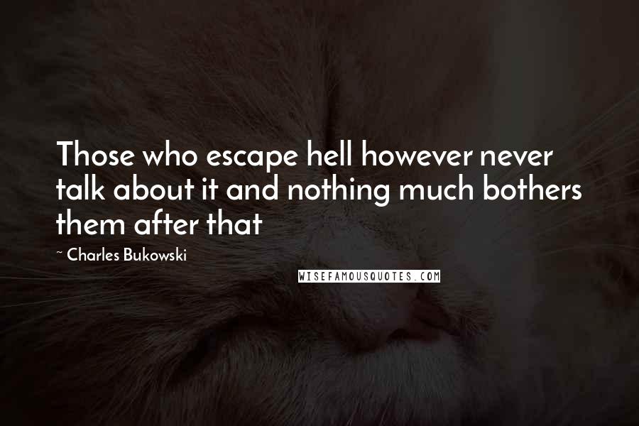 Charles Bukowski Quotes: Those who escape hell however never talk about it and nothing much bothers them after that