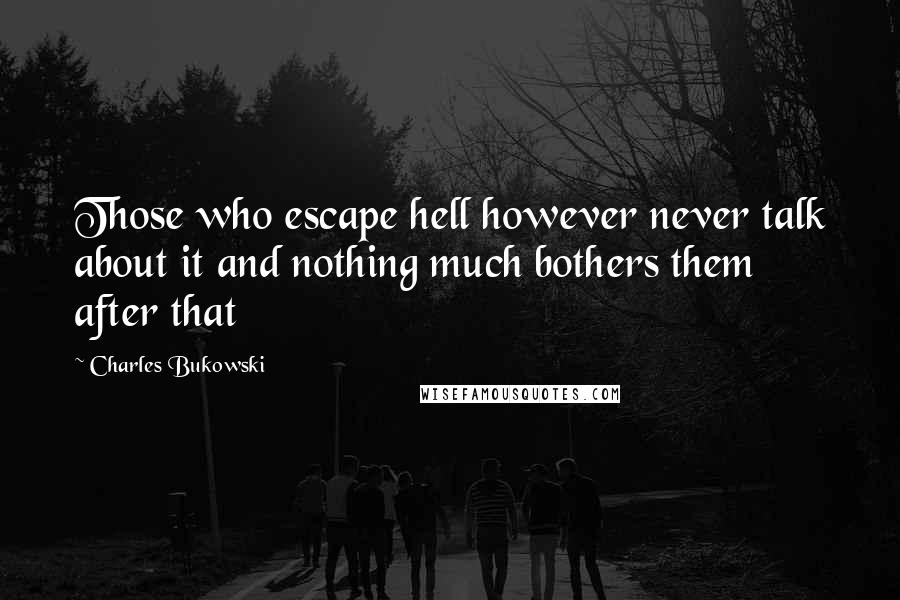 Charles Bukowski Quotes: Those who escape hell however never talk about it and nothing much bothers them after that