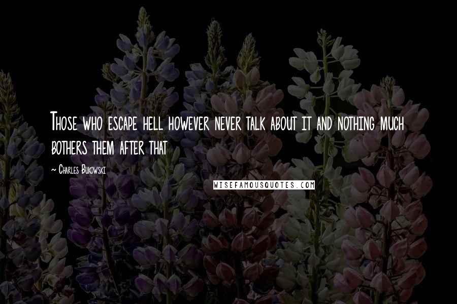 Charles Bukowski Quotes: Those who escape hell however never talk about it and nothing much bothers them after that