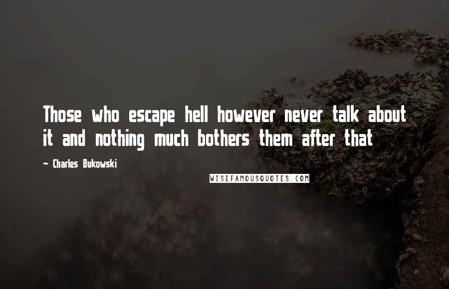 Charles Bukowski Quotes: Those who escape hell however never talk about it and nothing much bothers them after that