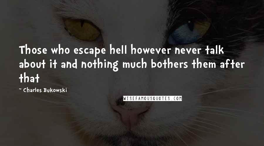 Charles Bukowski Quotes: Those who escape hell however never talk about it and nothing much bothers them after that