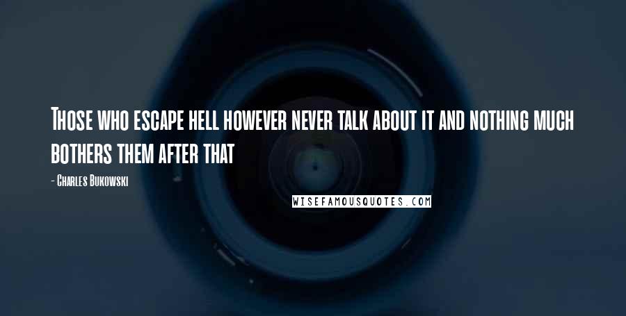 Charles Bukowski Quotes: Those who escape hell however never talk about it and nothing much bothers them after that