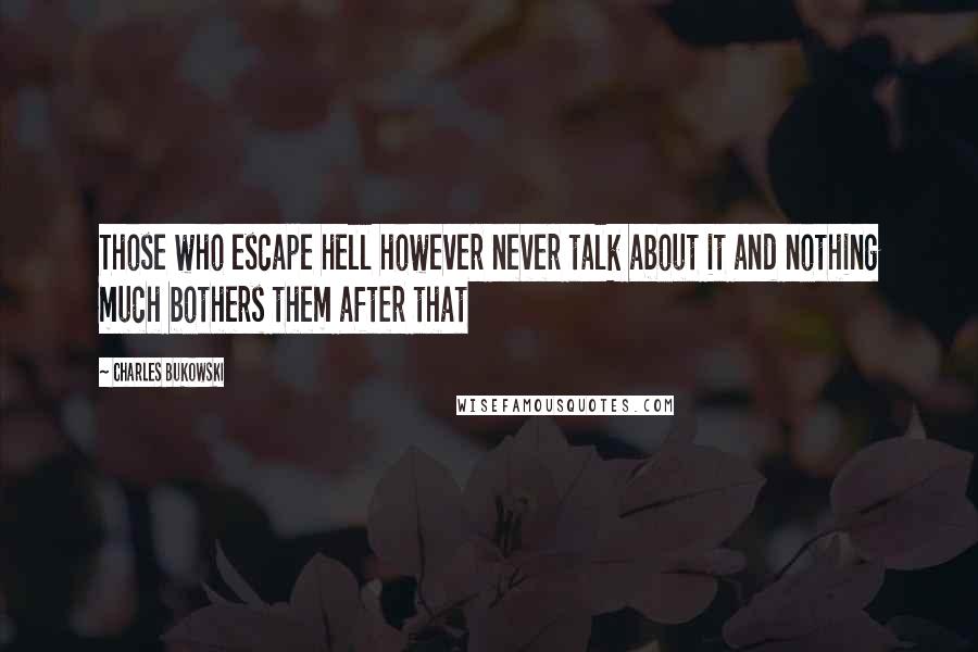 Charles Bukowski Quotes: Those who escape hell however never talk about it and nothing much bothers them after that