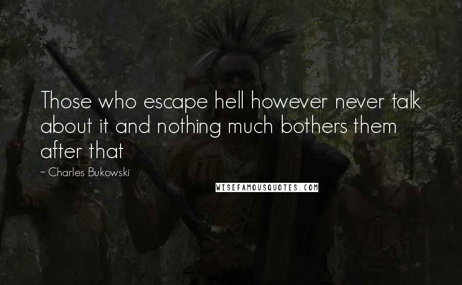 Charles Bukowski Quotes: Those who escape hell however never talk about it and nothing much bothers them after that