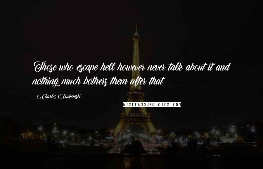 Charles Bukowski Quotes: Those who escape hell however never talk about it and nothing much bothers them after that