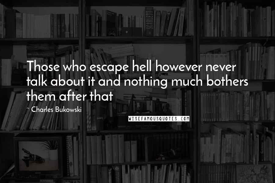 Charles Bukowski Quotes: Those who escape hell however never talk about it and nothing much bothers them after that