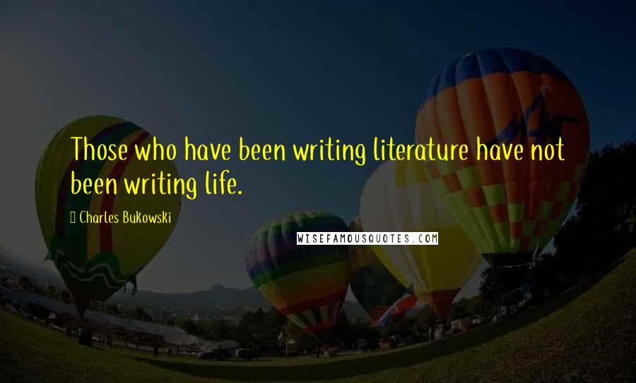 Charles Bukowski Quotes: Those who have been writing literature have not been writing life.