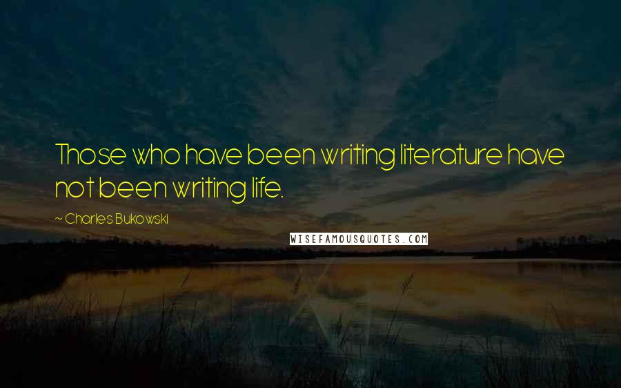 Charles Bukowski Quotes: Those who have been writing literature have not been writing life.