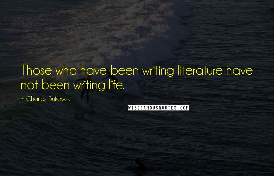 Charles Bukowski Quotes: Those who have been writing literature have not been writing life.