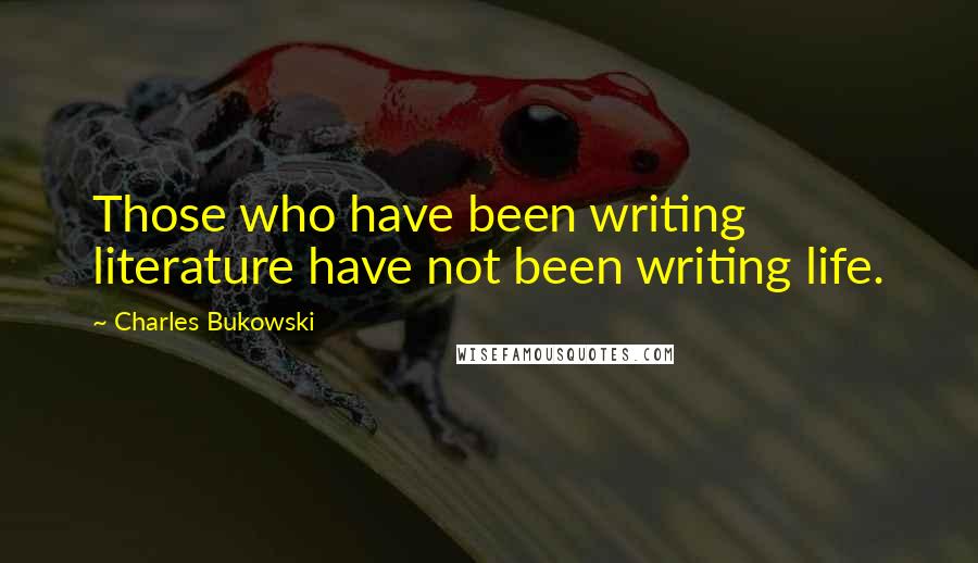 Charles Bukowski Quotes: Those who have been writing literature have not been writing life.