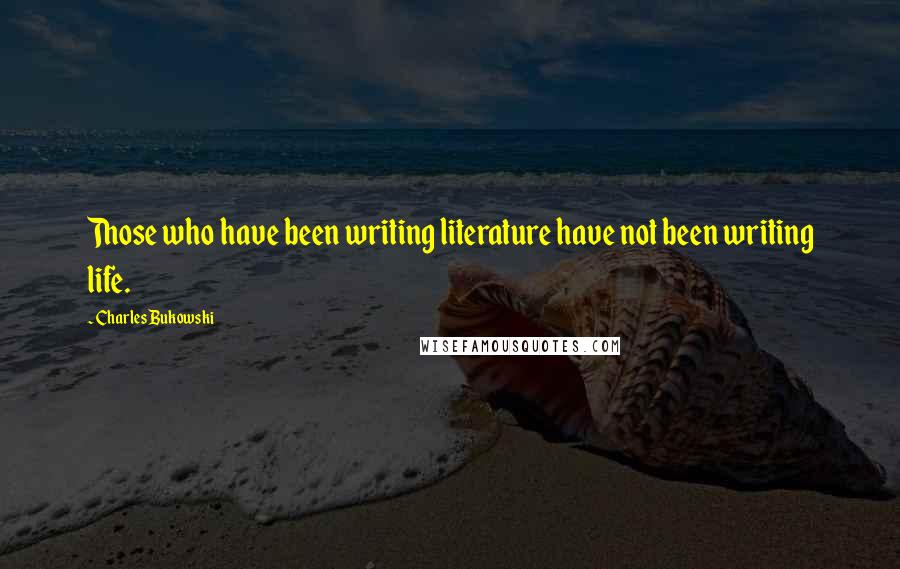 Charles Bukowski Quotes: Those who have been writing literature have not been writing life.
