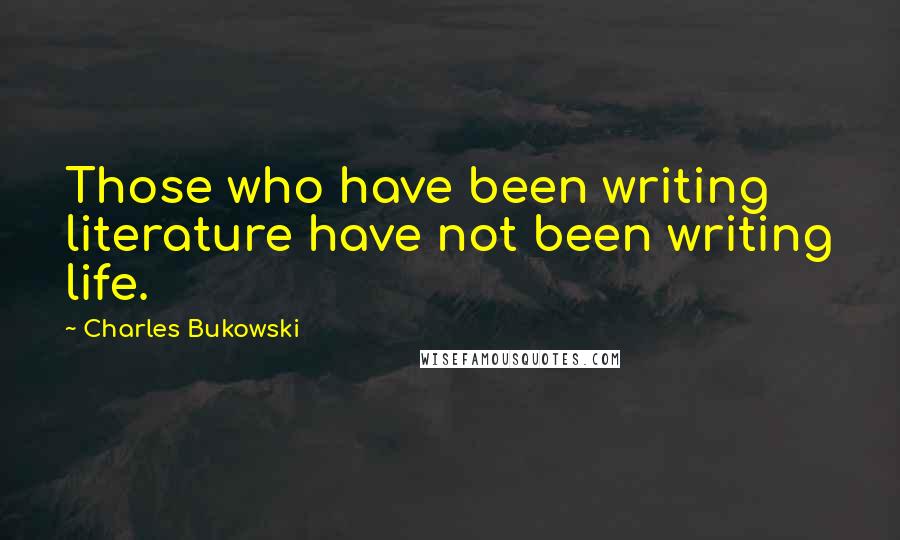 Charles Bukowski Quotes: Those who have been writing literature have not been writing life.