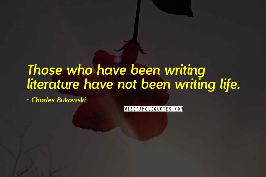 Charles Bukowski Quotes: Those who have been writing literature have not been writing life.