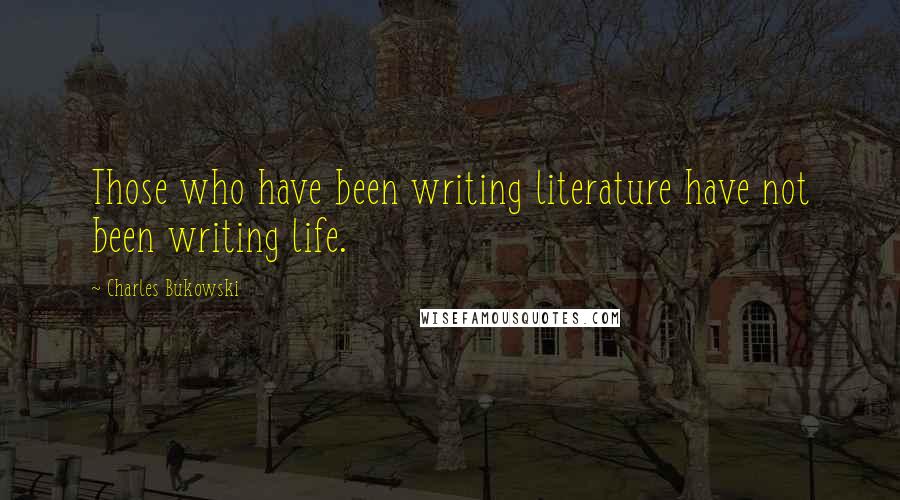 Charles Bukowski Quotes: Those who have been writing literature have not been writing life.