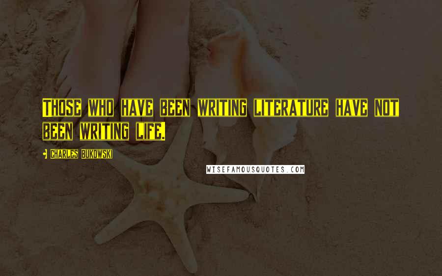 Charles Bukowski Quotes: Those who have been writing literature have not been writing life.