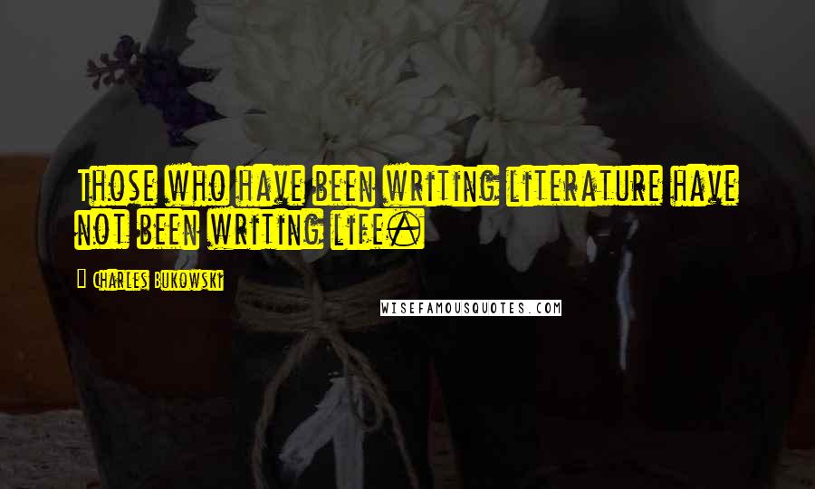 Charles Bukowski Quotes: Those who have been writing literature have not been writing life.