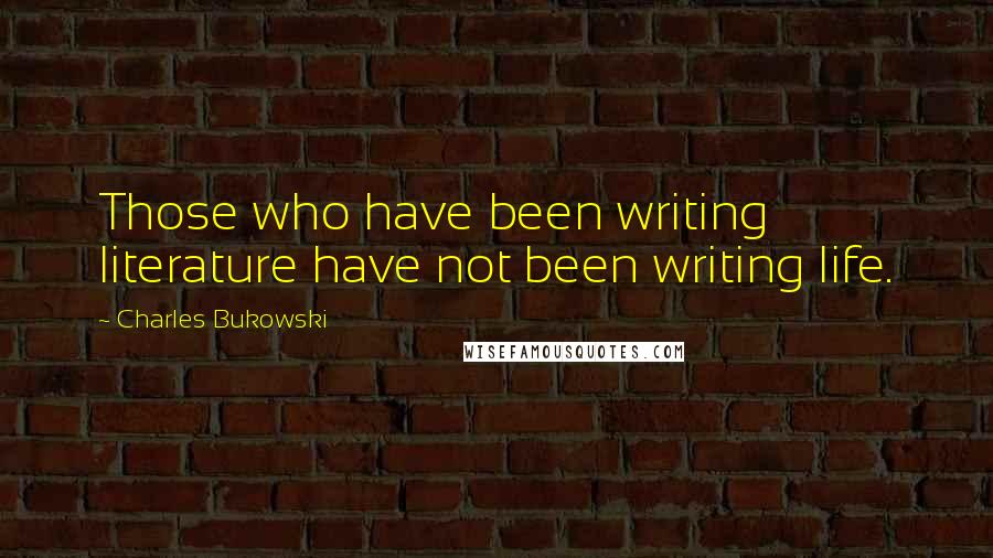Charles Bukowski Quotes: Those who have been writing literature have not been writing life.