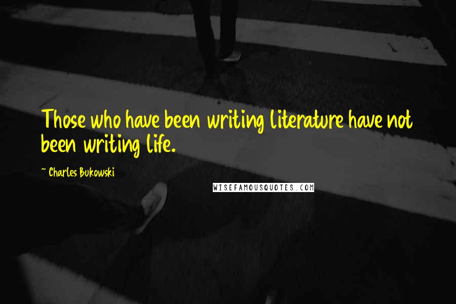 Charles Bukowski Quotes: Those who have been writing literature have not been writing life.