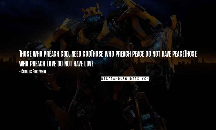 Charles Bukowski Quotes: Those who preach god, need godThose who preach peace do not have peaceThose who preach love do not have love