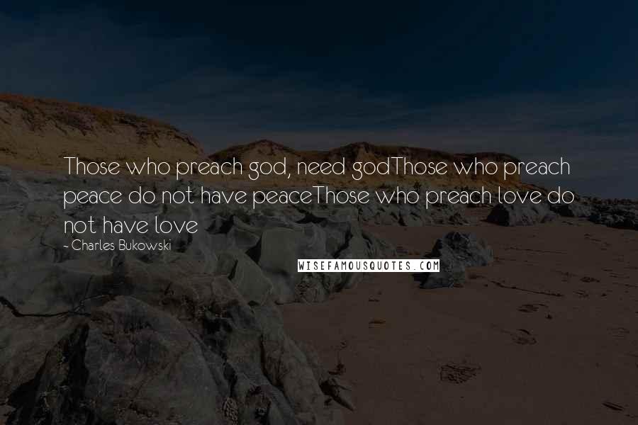 Charles Bukowski Quotes: Those who preach god, need godThose who preach peace do not have peaceThose who preach love do not have love