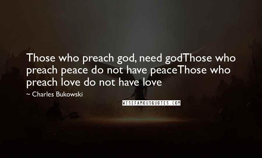 Charles Bukowski Quotes: Those who preach god, need godThose who preach peace do not have peaceThose who preach love do not have love