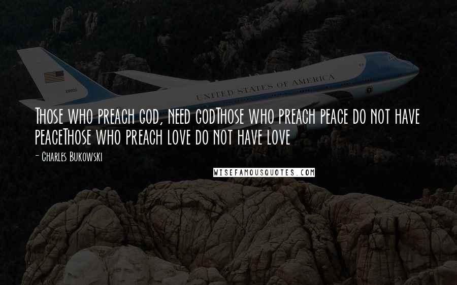 Charles Bukowski Quotes: Those who preach god, need godThose who preach peace do not have peaceThose who preach love do not have love