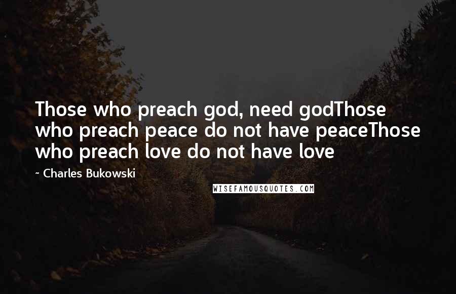 Charles Bukowski Quotes: Those who preach god, need godThose who preach peace do not have peaceThose who preach love do not have love