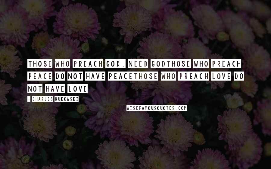 Charles Bukowski Quotes: Those who preach god, need godThose who preach peace do not have peaceThose who preach love do not have love