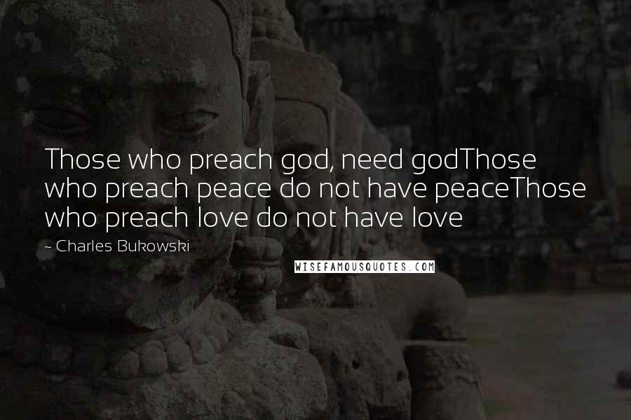 Charles Bukowski Quotes: Those who preach god, need godThose who preach peace do not have peaceThose who preach love do not have love