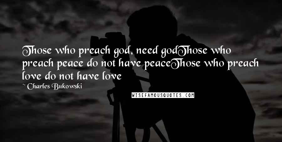 Charles Bukowski Quotes: Those who preach god, need godThose who preach peace do not have peaceThose who preach love do not have love