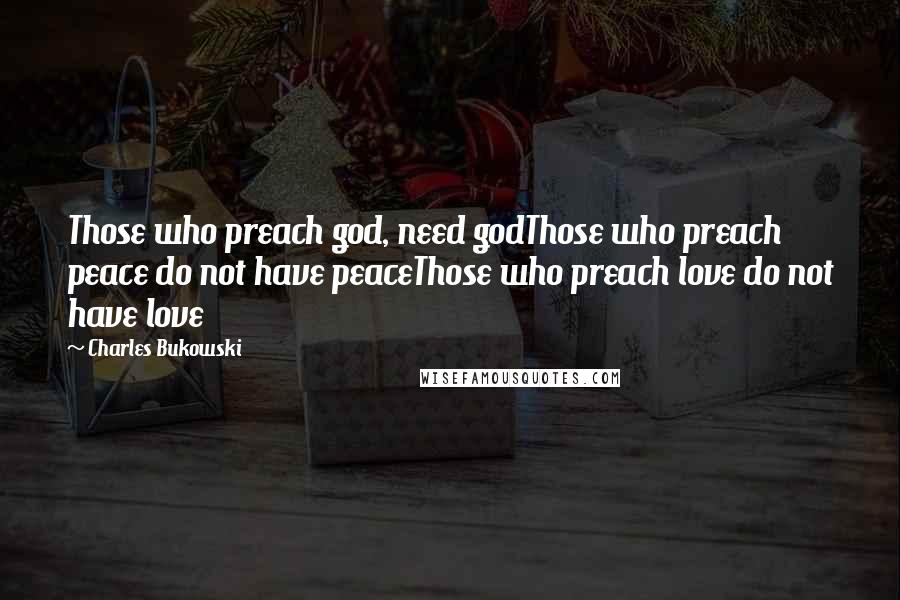 Charles Bukowski Quotes: Those who preach god, need godThose who preach peace do not have peaceThose who preach love do not have love
