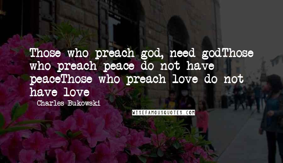 Charles Bukowski Quotes: Those who preach god, need godThose who preach peace do not have peaceThose who preach love do not have love