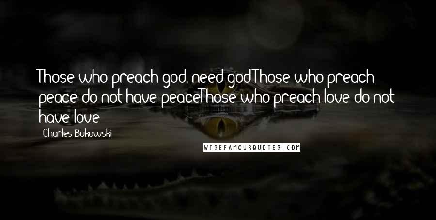 Charles Bukowski Quotes: Those who preach god, need godThose who preach peace do not have peaceThose who preach love do not have love