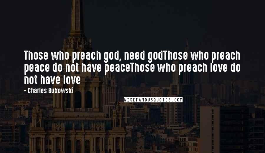 Charles Bukowski Quotes: Those who preach god, need godThose who preach peace do not have peaceThose who preach love do not have love